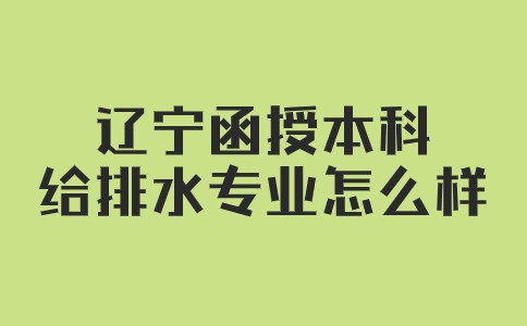 辽宁函授本科给排水专业怎么样